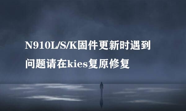 N910L/S/K固件更新时遇到问题请在kies复原修复