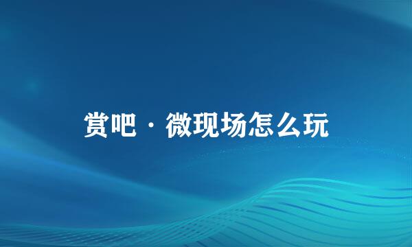 赏吧·微现场怎么玩