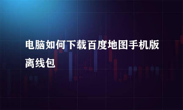 电脑如何下载百度地图手机版离线包