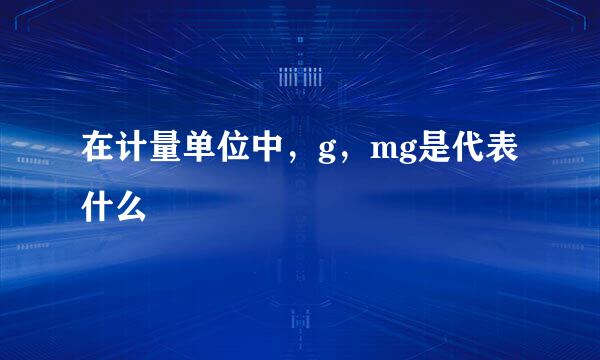 在计量单位中,g,mg是代表什么