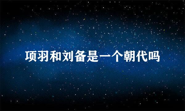 项羽和刘备是一个朝代吗