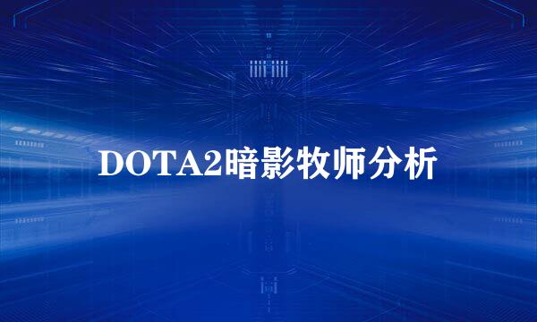 DOTA2暗影牧师分析