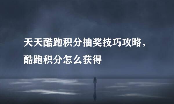 天天酷跑积分抽奖技巧攻略，酷跑积分怎么获得