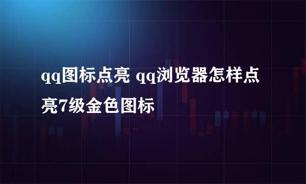 qq图标点亮 qq浏览器怎样点亮7级金色图标