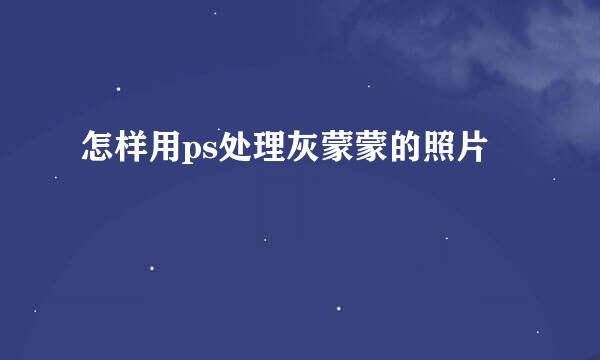 怎样用ps处理灰蒙蒙的照片