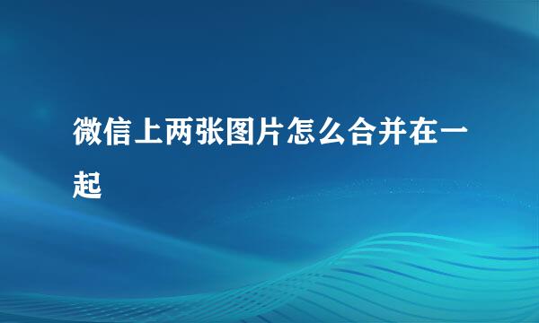 微信上两张图片怎么合并在一起