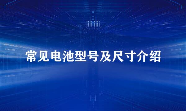 常见电池型号及尺寸介绍