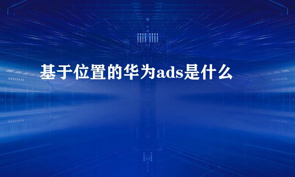 基于位置的华为ads是什么