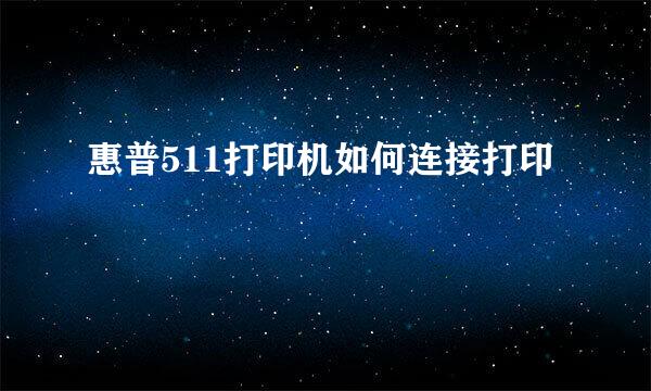 惠普511打印机如何连接打印