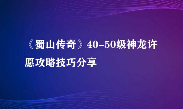 《蜀山传奇》40-50级神龙许愿攻略技巧分享