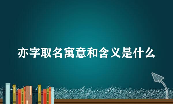亦字取名寓意和含义是什么