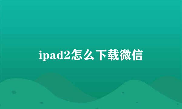 ipad2怎么下载微信