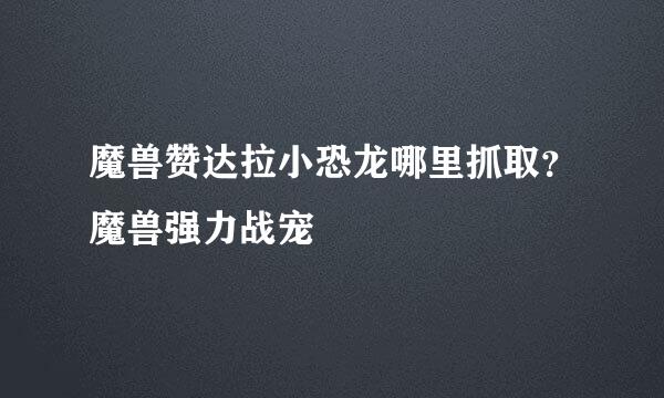 魔兽赞达拉小恐龙哪里抓取？魔兽强力战宠