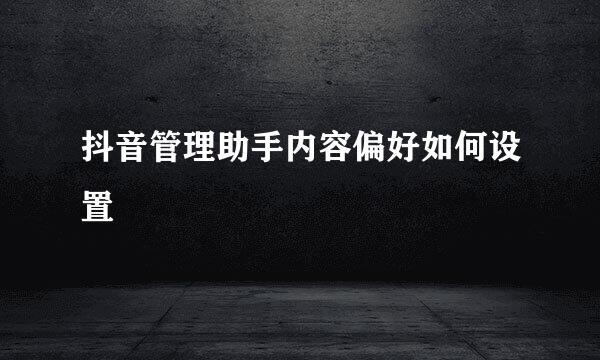 抖音管理助手内容偏好如何设置