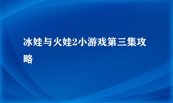 冰娃与火娃2小游戏第三集攻略