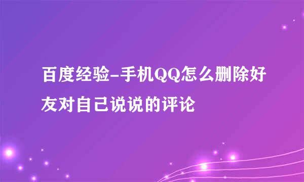 百度经验-手机QQ怎么删除好友对自己说说的评论