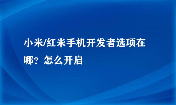 小米/红米手机开发者选项在哪?怎么开启