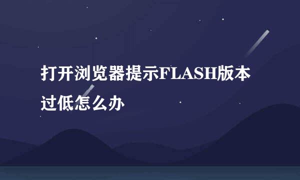 打开浏览器提示FLASH版本过低怎么办