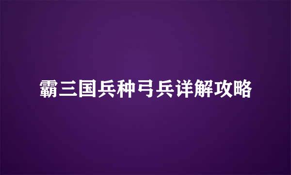 霸三国兵种弓兵详解攻略