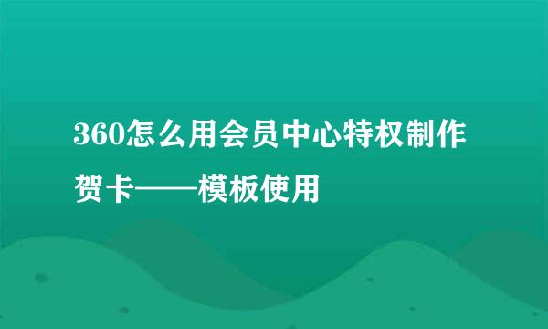 360怎么用会员中心特权制作贺卡——模板使用