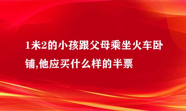 1米2的小孩跟父母乘坐火车卧铺,他应买什么样的半票
