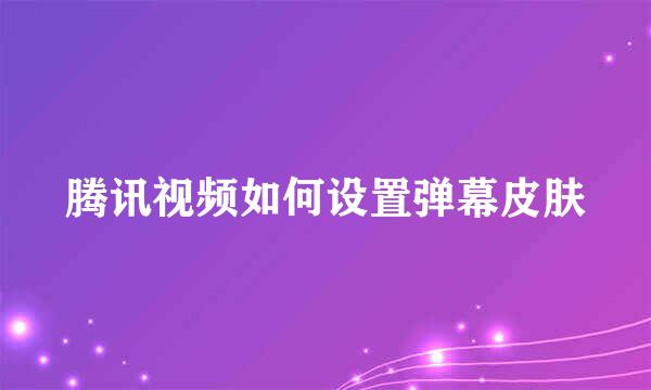 腾讯视频如何设置弹幕皮肤