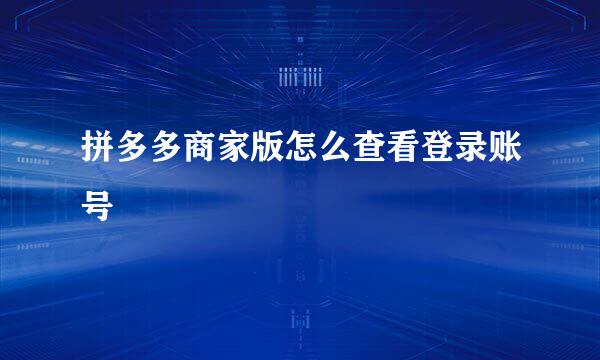 拼多多商家版怎么查看登录账号