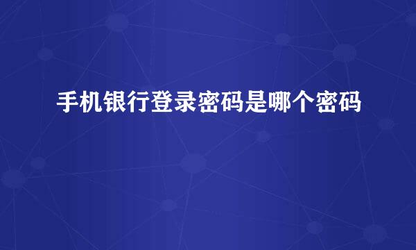 手机银行登录密码是哪个密码