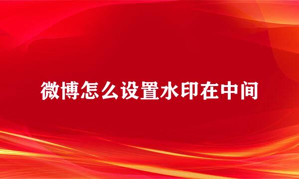 微博怎么设置水印在中间