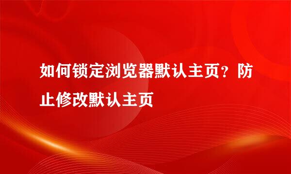 如何锁定浏览器默认主页？防止修改默认主页