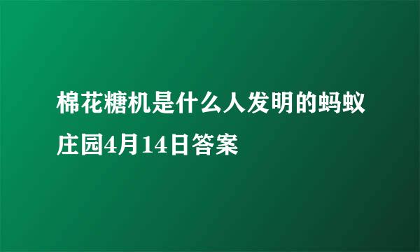 棉花糖机是什么人发明的蚂蚁庄园4月14日答案