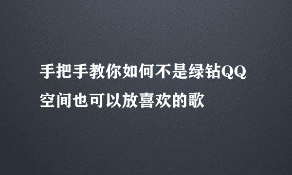 手把手教你如何不是绿钻QQ空间也可以放喜欢的歌