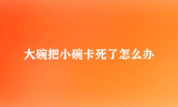 大碗把小碗卡死了怎么办