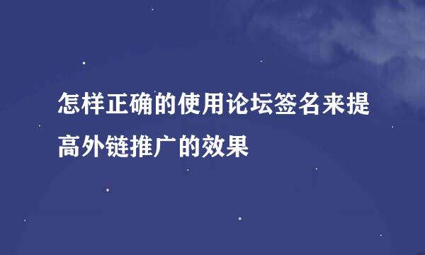 怎样正确的使用论坛签名来提高外链推广的效果