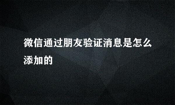 微信通过朋友验证消息是怎么添加的
