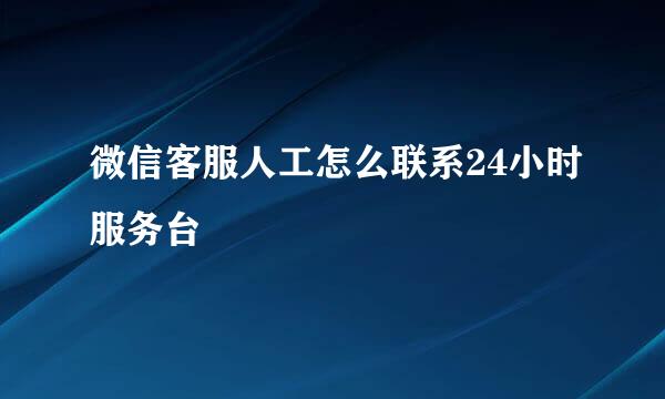 微信客服人工怎么联系24小时服务台