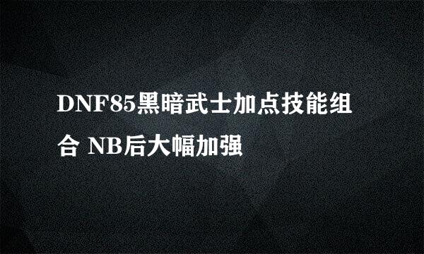 DNF85黑暗武士加点技能组合 NB后大幅加强