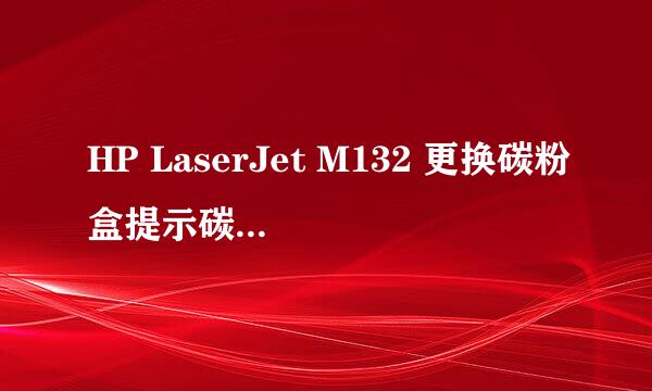 HP LaserJet M132 更换碳粉盒提示碳粉余量错误
