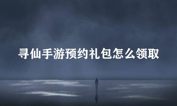 寻仙手游预约礼包怎么领取