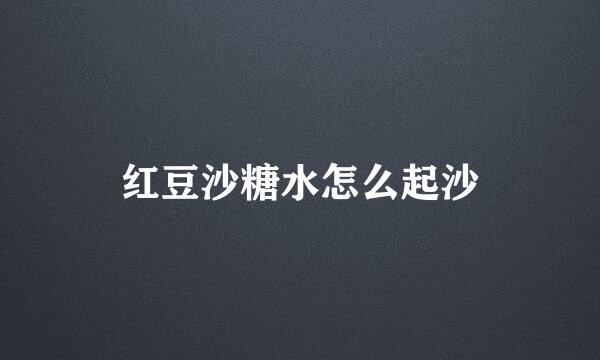 红豆沙糖水怎么起沙