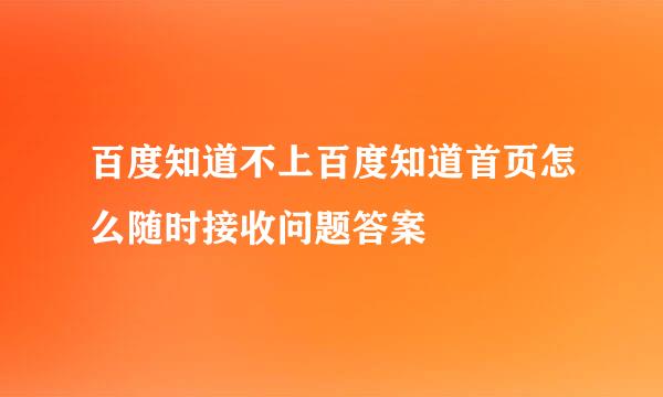 百度知道不上百度知道首页怎么随时接收问题答案