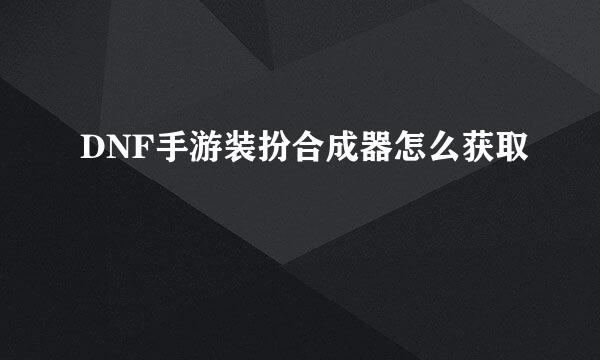 DNF手游装扮合成器怎么获取