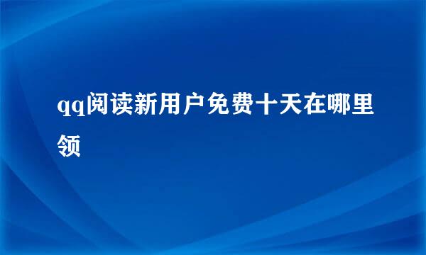 qq阅读新用户免费十天在哪里领