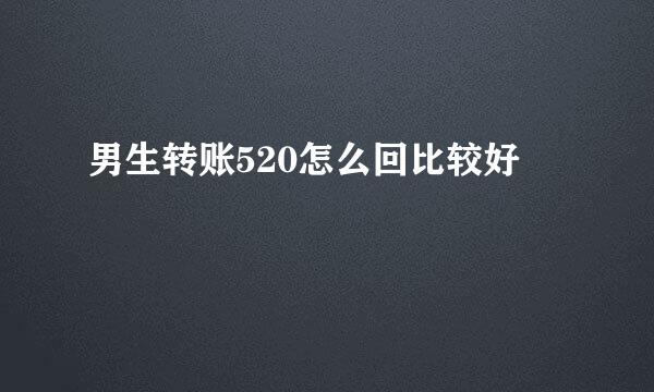 男生转账520怎么回比较好