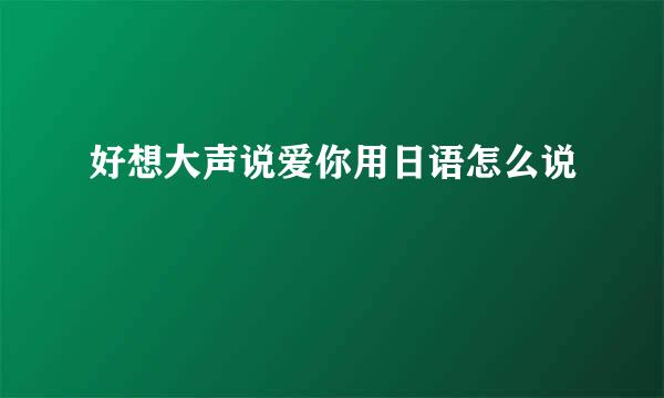 好想大声说爱你用日语怎么说