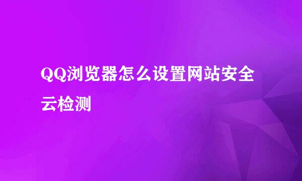 QQ浏览器怎么设置网站安全云检测