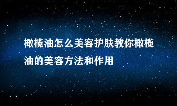 橄榄油怎么美容护肤教你橄榄油的美容方法和作用