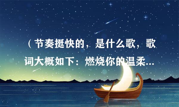 （节奏挺快的，是什么歌，歌词大概如下：燃烧你的温柔,如果爱,有什么你陪,悲伤