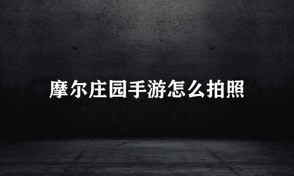 摩尔庄园手游怎么拍照