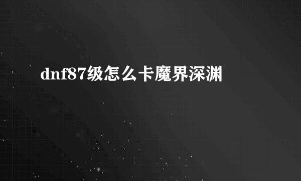 dnf87级怎么卡魔界深渊